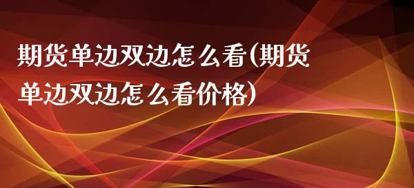 期货单边双边怎么看(期货单边双边怎么看价格)