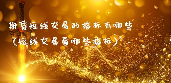 期货短线交易的指标有哪些（短线交易看哪些指标）