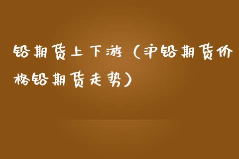 铅期货上下游（沪铅期货价格铅期货走势）