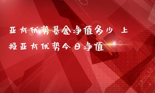 亚太优势基金净值多少 上投亚太优势今日净值