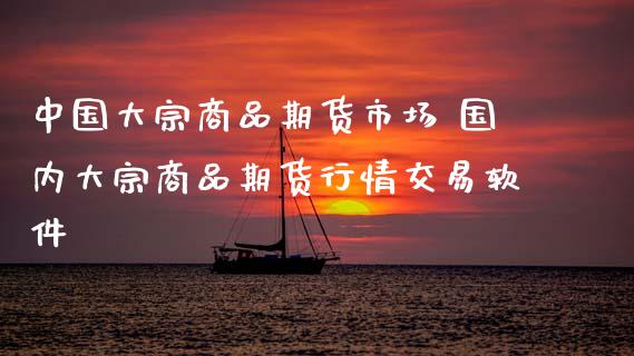 中国大宗商品期货市场 国内大宗商品期货行情交易软件