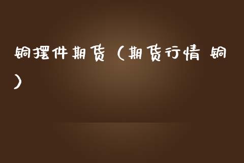 铜摆件期货（期货行情 铜）