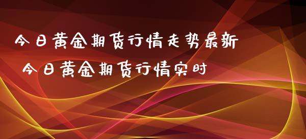 今日黄金期货行情走势最新 今日黄金期货行情实时