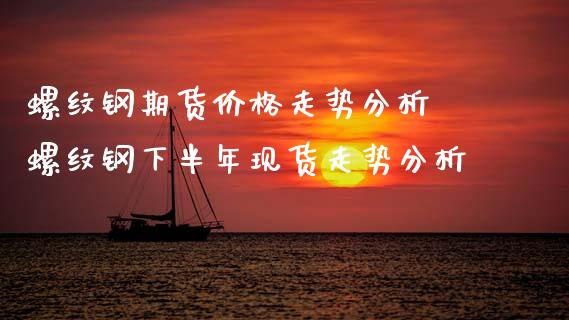 螺纹钢期货价格走势分析 螺纹钢下半年现货走势分析