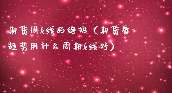 期货周k线的绝招（期货看趋势用什么周期k线好）
