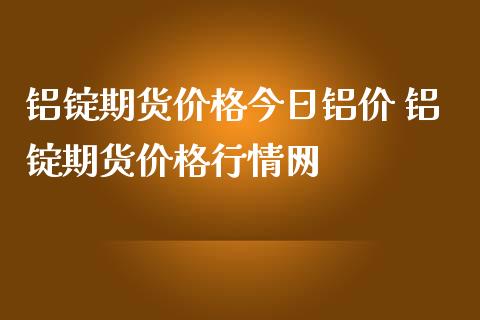 铝锭期货价格今日铝价 铝锭期货价格行情网
