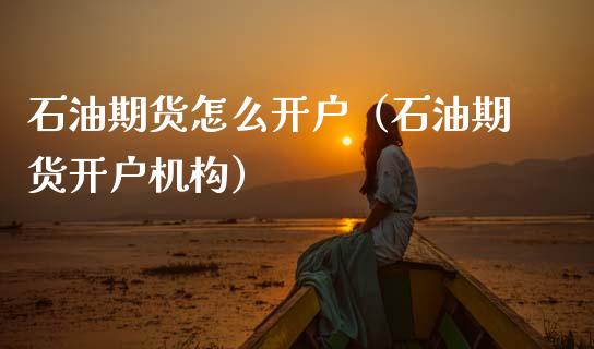 石油期货怎么开户（石油期货开户机构）