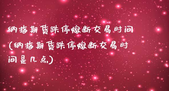 纳指期货跌停熔断交易时间(纳指期货跌停熔断交易时间是几点)