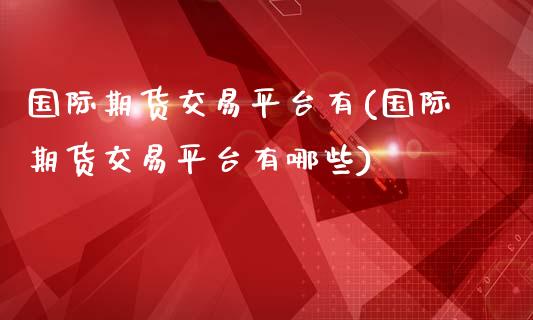国际期货交易平台有(国际期货交易平台有哪些)