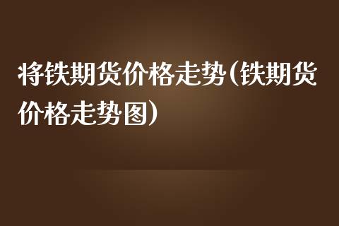 将铁期货价格走势(铁期货价格走势图)