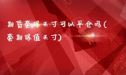 期货套保头寸可以平仓吗(套期保值头寸)