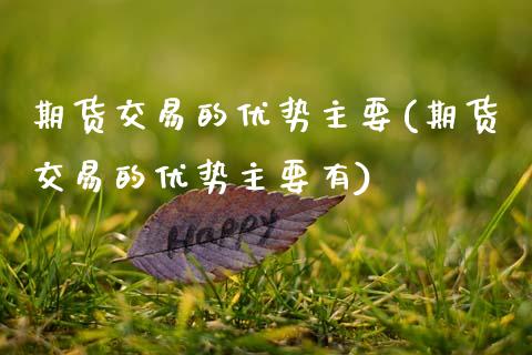 期货交易的优势主要(期货交易的优势主要有)