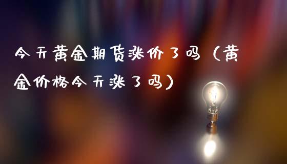 今天黄金期货涨价了吗（黄金价格今天涨了吗）
