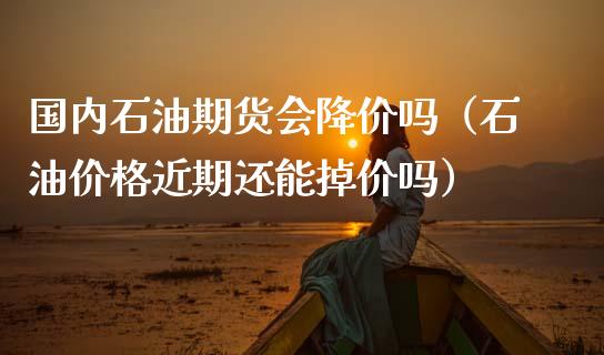 国内石油期货会降价吗（石油价格近期还能掉价吗）