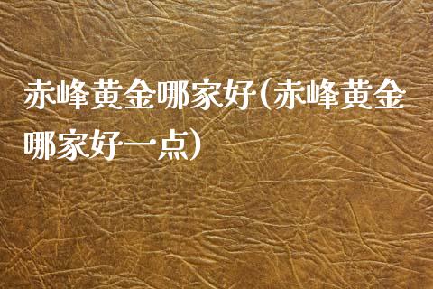 赤峰黄金哪家好(赤峰黄金哪家好一点)