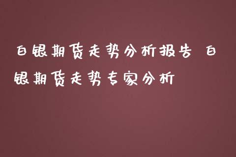 白银期货走势分析报告 白银期货走势专家分析