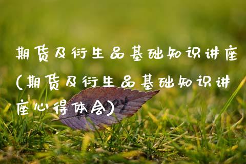 期货及衍生品基础知识讲座(期货及衍生品基础知识讲座心得体会)
