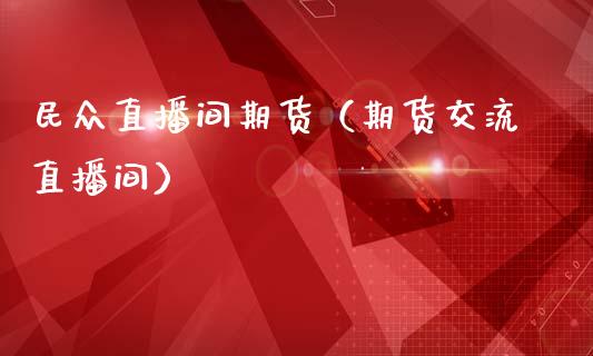 民众直播间期货（期货交流直播间）