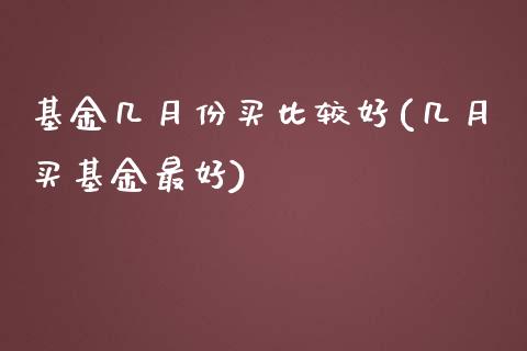 基金几月份买比较好(几月买基金最好)