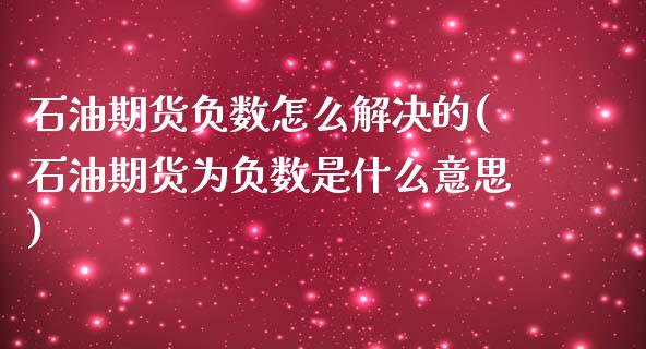 石油期货负数怎么解决的(石油期货为负数是什么意思)