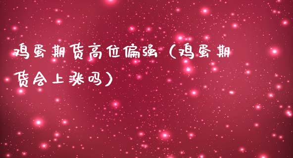 鸡蛋期货高位偏强（鸡蛋期货会上涨吗）