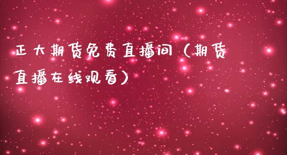 正大期货免费直播间（期货直播在线观看）
