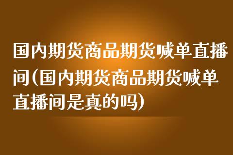 国内期货商品期货喊单直播间(国内期货商品期货喊单直播间是真的吗)
