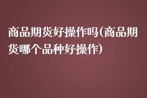 商品期货好操作吗(商品期货哪个品种好操作)
