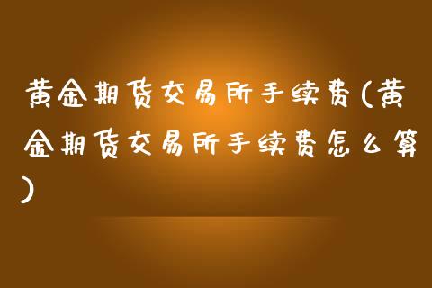 黄金期货交易所手续费(黄金期货交易所手续费怎么算)
