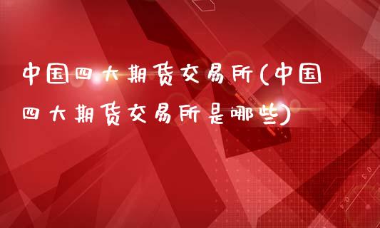 中国四大期货交易所(中国四大期货交易所是哪些)