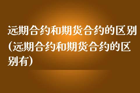 远期合约和期货合约的区别(远期合约和期货合约的区别有)