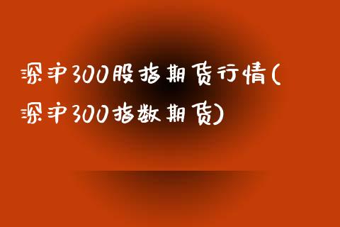 深沪300股指期货行情(深沪300指数期货)