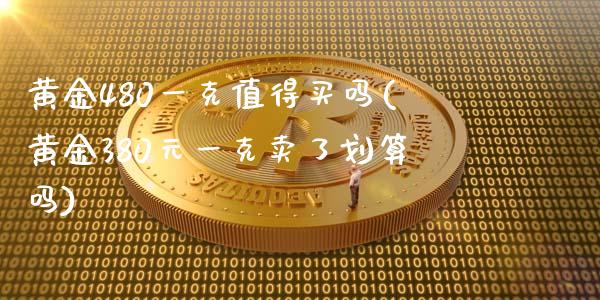 黄金480一克值得买吗(黄金380元一克卖了划算吗)
