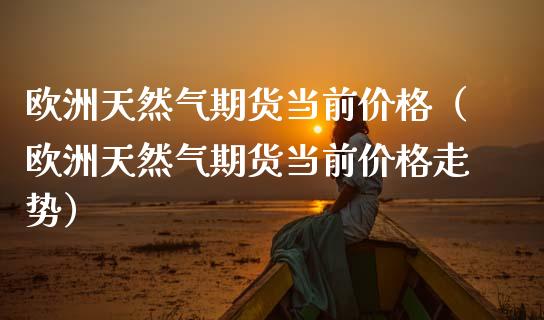 欧洲天然气期货当前价格（欧洲天然气期货当前价格走势）