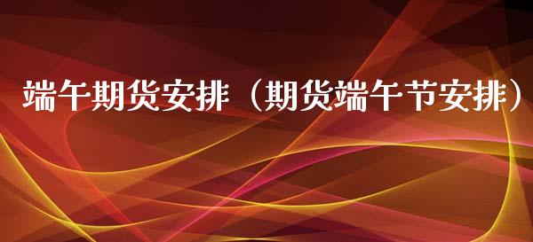 端午期货安排（期货端午节安排）