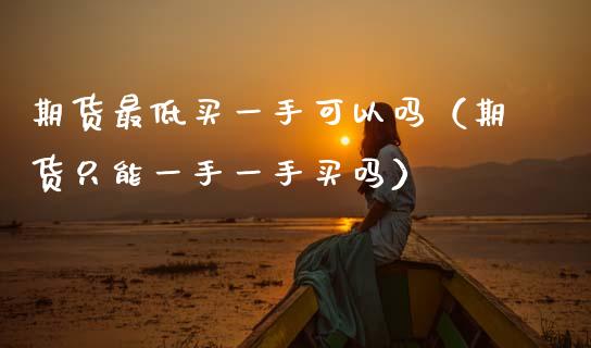 期货最低买一手可以吗（期货只能一手一手买吗）