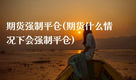 期货强制平仓(期货什么情况下会强制平仓)_期货理财_第1张_宇龙理财网 期货强制平仓(期货什么情况下会强制平仓)_https://www.dglong8.com_期货理财_第1张