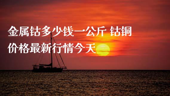 金属钴多少钱一公斤 钴铜价格最新行情今天