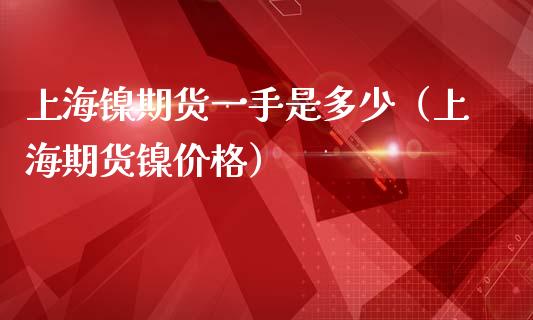 上海镍期货一手是多少（上海期货镍价格）