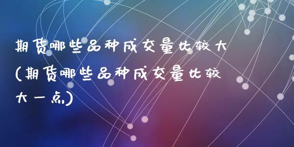 期货哪些品种成交量比较大(期货哪些品种成交量比较大一点)