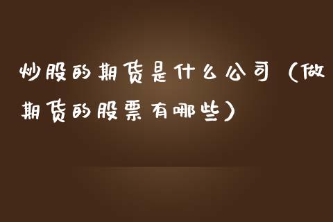 炒股的期货是什么公司（做期货的股票有哪些）