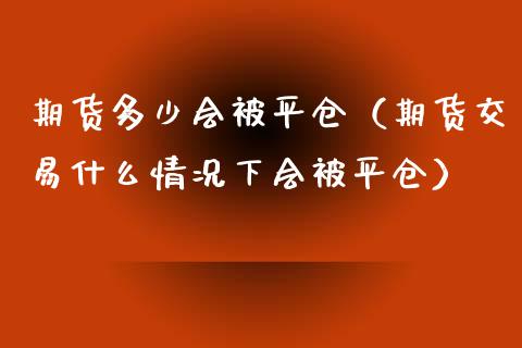 期货多少会被平仓（期货交易什么情况下会被平仓）