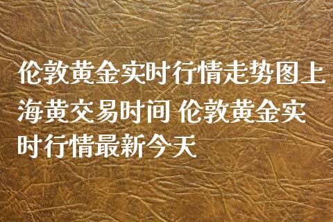 伦敦黄金实时行情走势图上海黄交易时间 伦敦黄金实时行情最新今天