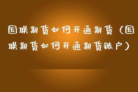 国联期货如何开通期货（国联期货如何开通期货账户）