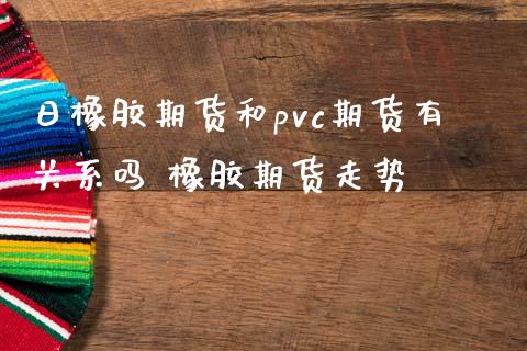 日橡胶期货和pvc期货有关系吗 橡胶期货走势