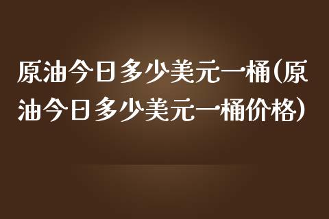 原油今日多少美元一桶(原油今日多少美元一桶价格)