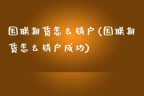 国联期货怎么销户(国联期货怎么销户成功)