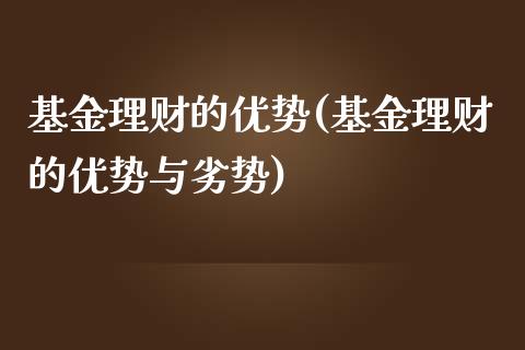基金理财的优势(基金理财的优势与劣势)