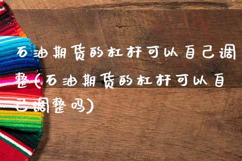 石油期货的杠杆可以自己调整(石油期货的杠杆可以自己调整吗)