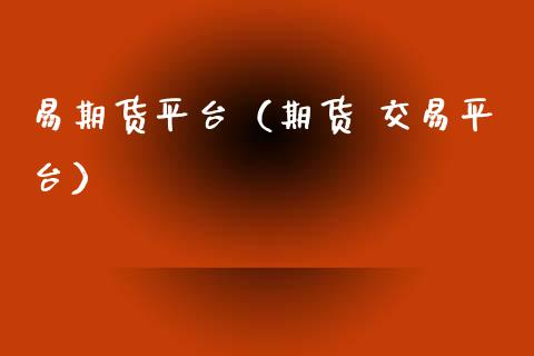 易期货平台（期货 交易平台）